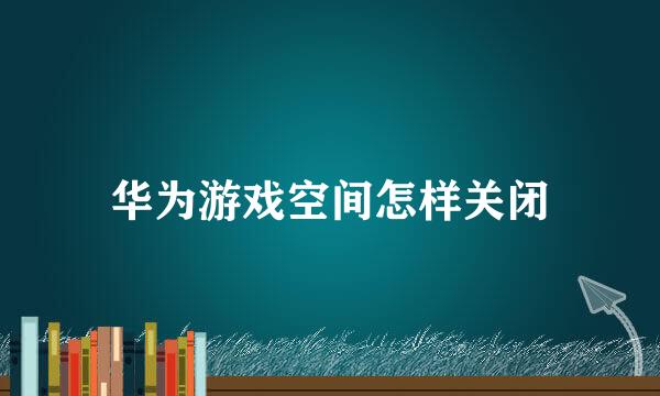 华为游戏空间怎样关闭
