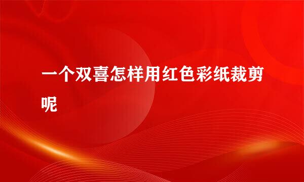 一个双喜怎样用红色彩纸裁剪呢