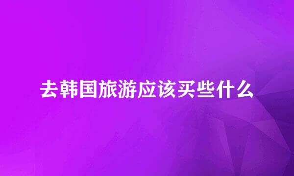 去韩国旅游应该买些什么