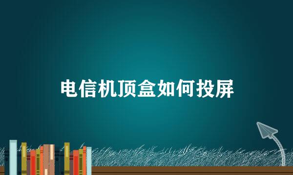 电信机顶盒如何投屏