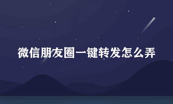 微信朋友圈一键转发怎么弄