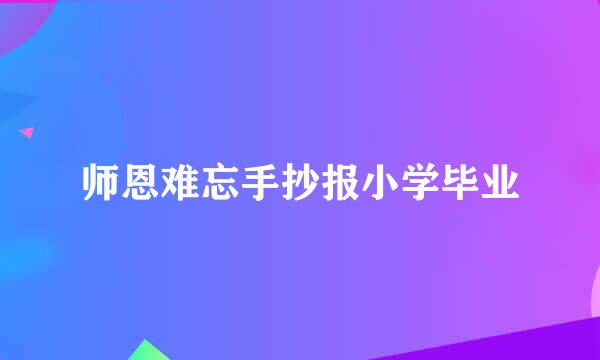 师恩难忘手抄报小学毕业