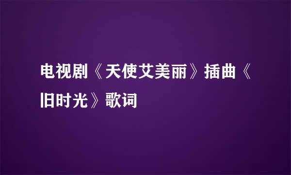 电视剧《天使艾美丽》插曲《旧时光》歌词