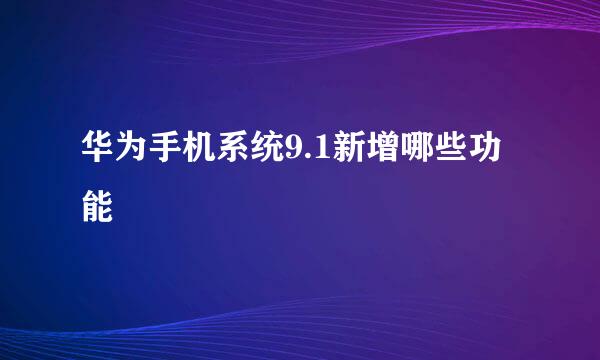 华为手机系统9.1新增哪些功能