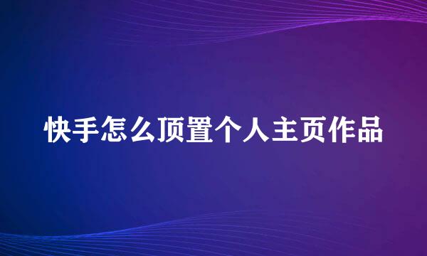 快手怎么顶置个人主页作品