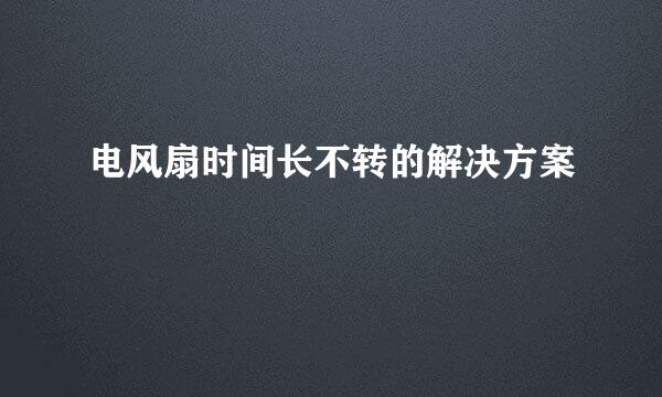 电风扇时间长不转的解决方案