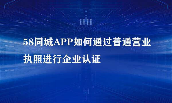 58同城APP如何通过普通营业执照进行企业认证