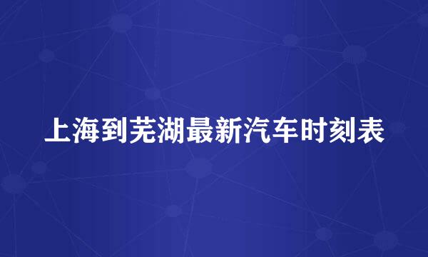 上海到芜湖最新汽车时刻表