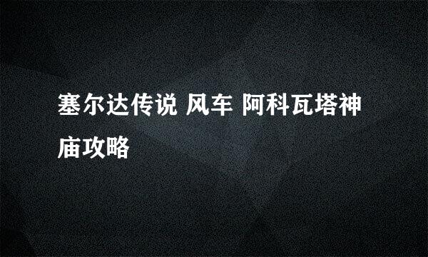 塞尔达传说 风车 阿科瓦塔神庙攻略