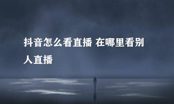 抖音怎么看直播 在哪里看别人直播