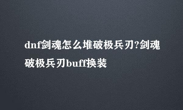 dnf剑魂怎么堆破极兵刃?剑魂破极兵刃buff换装