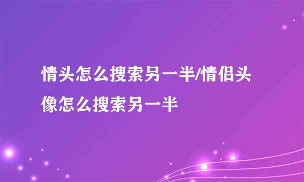 情头怎么搜索另一半/情侣头像怎么搜索另一半