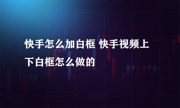 快手怎么加白框 快手视频上下白框怎么做的