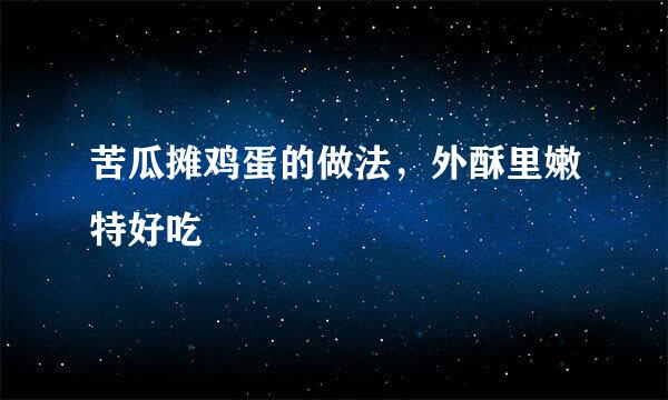 苦瓜摊鸡蛋的做法，外酥里嫩特好吃