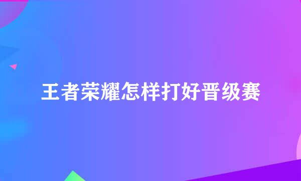王者荣耀怎样打好晋级赛