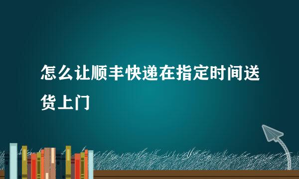 怎么让顺丰快递在指定时间送货上门