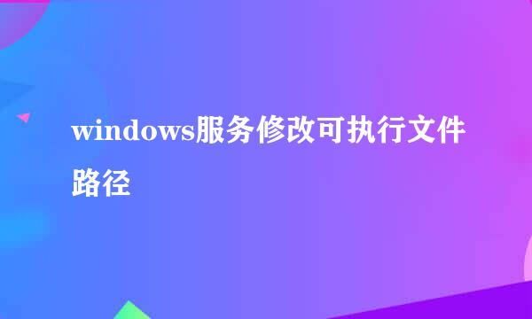 windows服务修改可执行文件路径