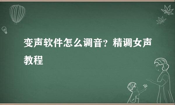 变声软件怎么调音？精调女声教程