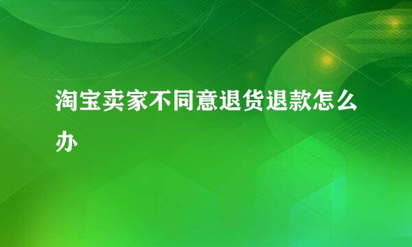 淘宝卖家不同意退货退款怎么办