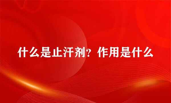 什么是止汗剂？作用是什么