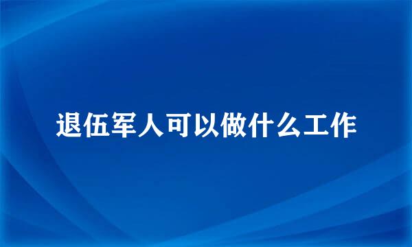 退伍军人可以做什么工作