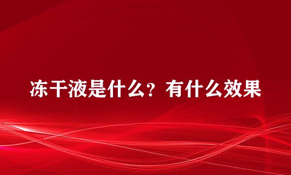 冻干液是什么？有什么效果