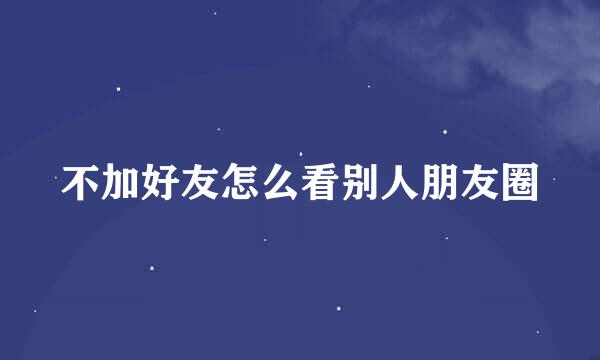 不加好友怎么看别人朋友圈