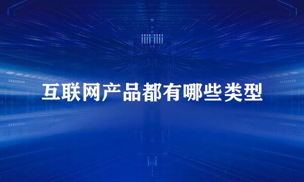 互联网产品都有哪些类型