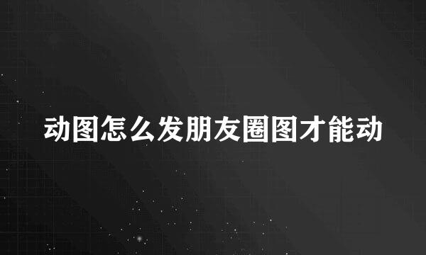 动图怎么发朋友圈图才能动