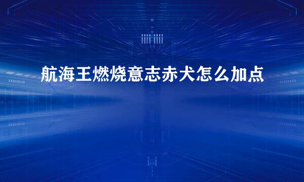 航海王燃烧意志赤犬怎么加点