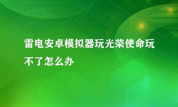 雷电安卓模拟器玩光荣使命玩不了怎么办
