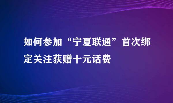 如何参加“宁夏联通”首次绑定关注获赠十元话费