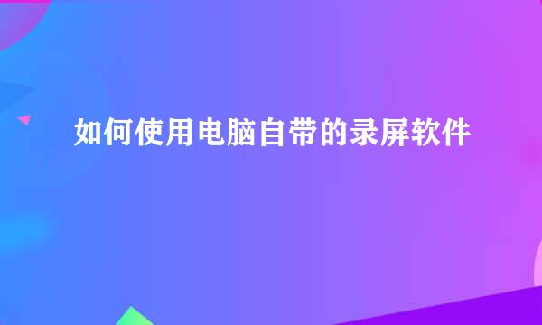 如何使用电脑自带的录屏软件