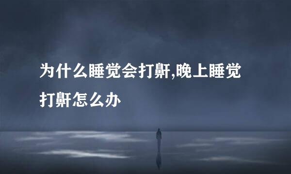 为什么睡觉会打鼾,晚上睡觉打鼾怎么办