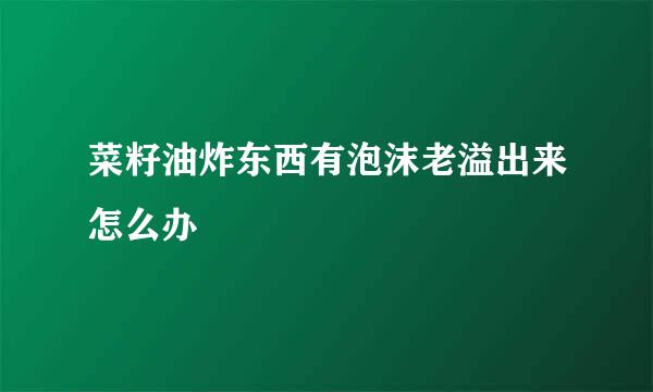 菜籽油炸东西有泡沫老溢出来怎么办