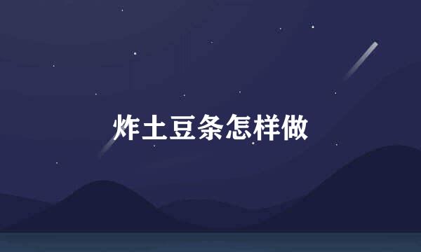 炸土豆条怎样做