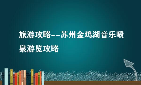 旅游攻略--苏州金鸡湖音乐喷泉游览攻略