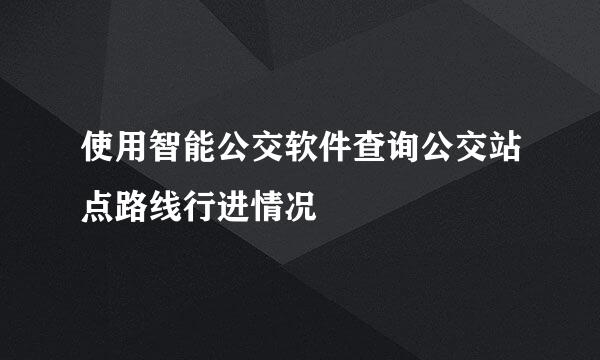 使用智能公交软件查询公交站点路线行进情况