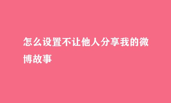 怎么设置不让他人分享我的微博故事