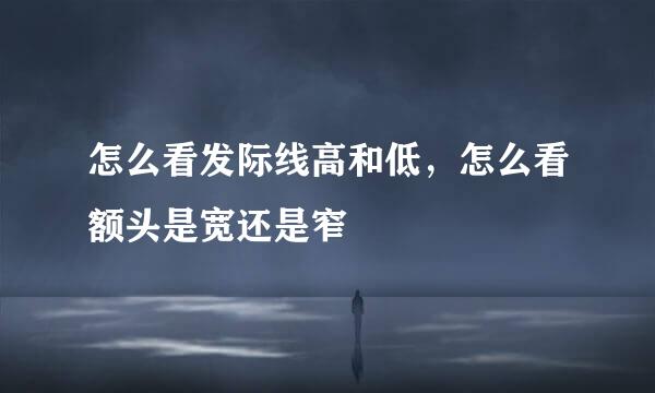 怎么看发际线高和低，怎么看额头是宽还是窄