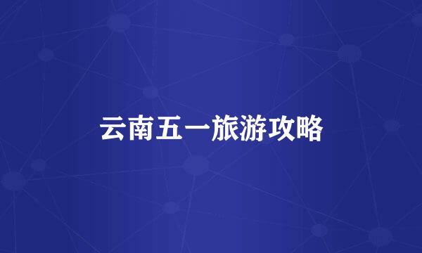 云南五一旅游攻略