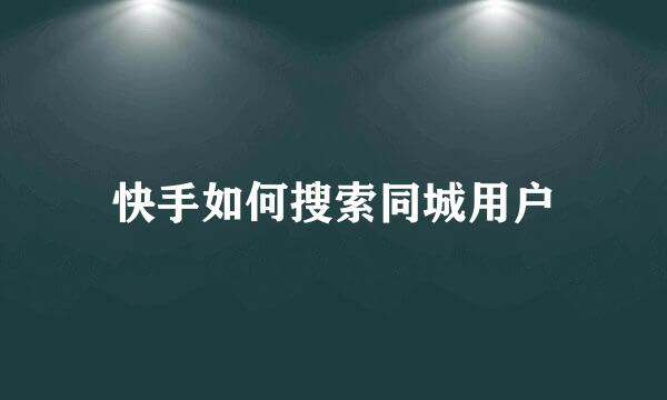 快手如何搜索同城用户
