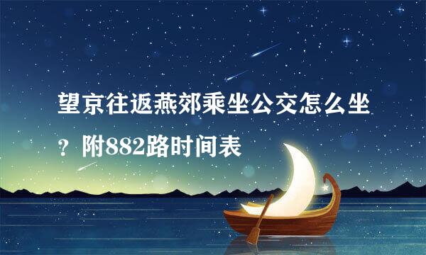 望京往返燕郊乘坐公交怎么坐？附882路时间表