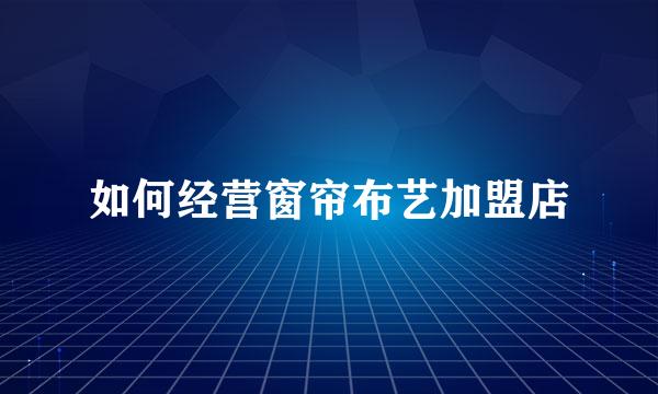 如何经营窗帘布艺加盟店