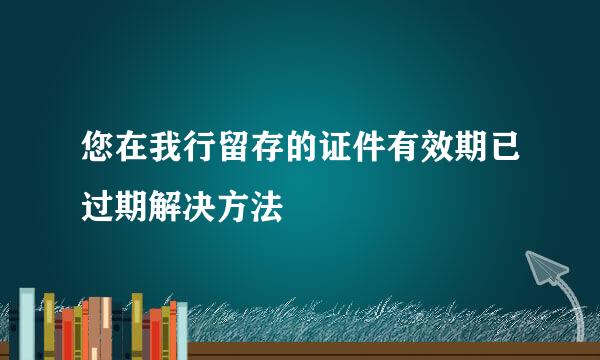 您在我行留存的证件有效期已过期解决方法