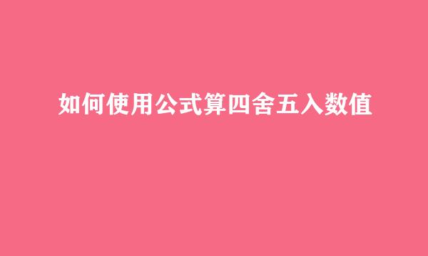 如何使用公式算四舍五入数值