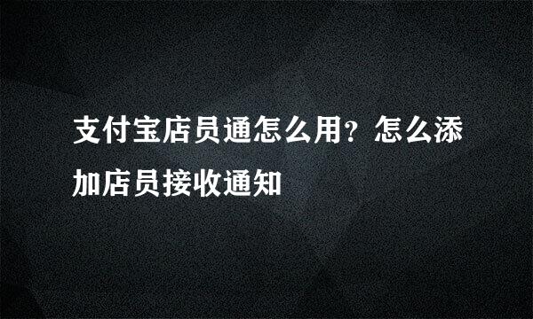 支付宝店员通怎么用?怎么添加店员接收通知