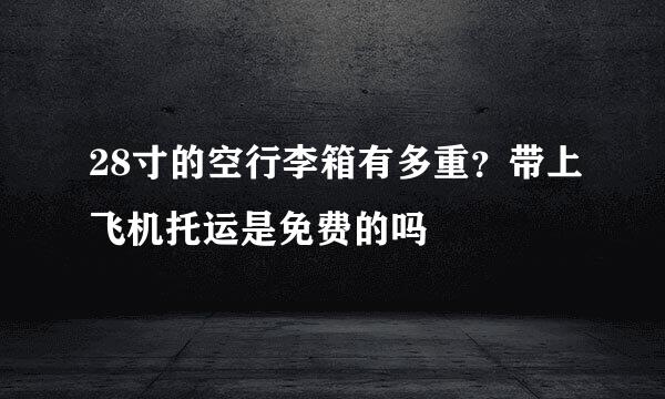 28寸的空行李箱有多重？带上飞机托运是免费的吗