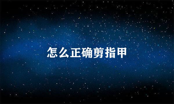 怎么正确剪指甲