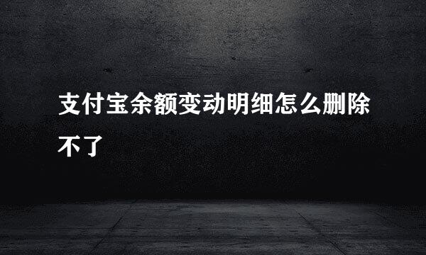 支付宝余额变动明细怎么删除不了